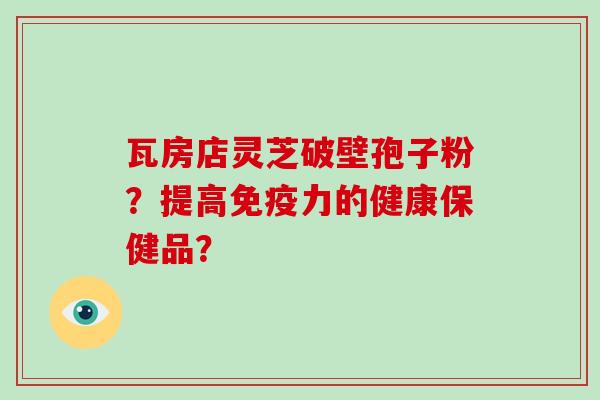 瓦房店灵芝破壁孢子粉?提高免疫力的健康保健品?