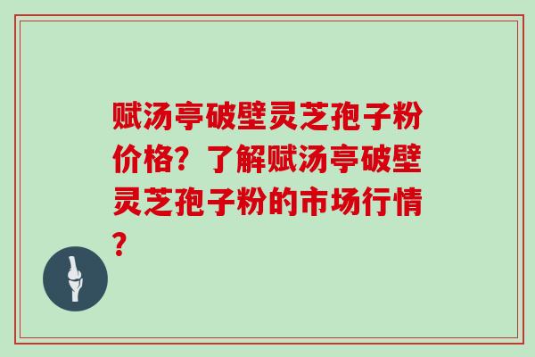 赋汤亭破壁灵芝孢子粉价格?了解赋汤亭破壁灵芝孢子粉的市场行情?