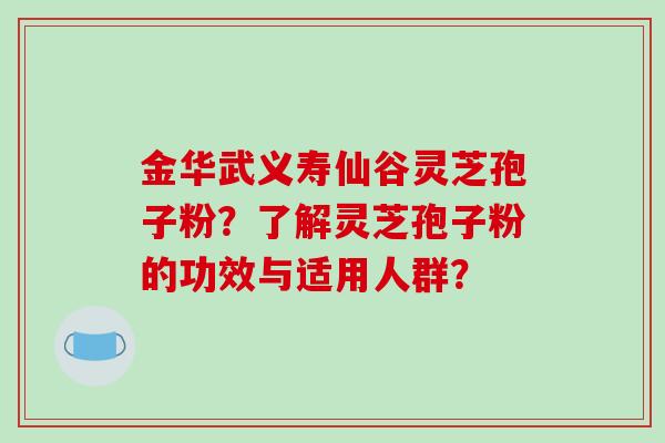 金华武义寿仙谷灵芝孢子粉?了解灵芝孢子粉的功效与适用人群?