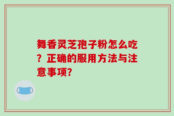 舞香灵芝孢子粉怎么吃?正确的服用方法与注意事项?