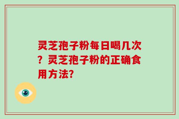 灵芝孢子粉每日喝几次？灵芝孢子粉的正确食用方法？