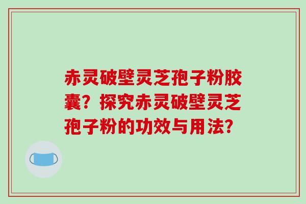 赤灵破壁灵芝孢子粉胶囊？探究赤灵破壁灵芝孢子粉的功效与用法？