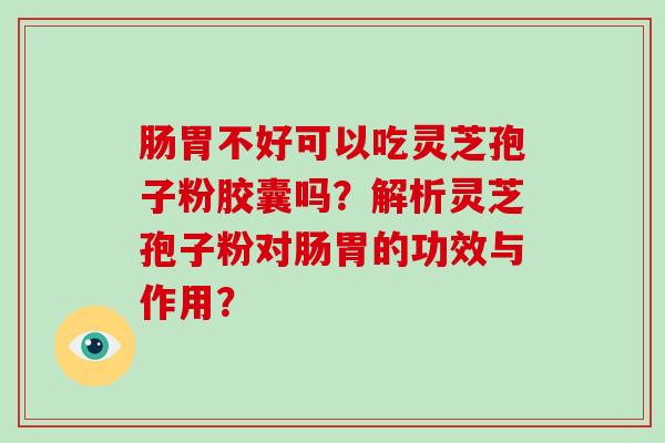 肠胃不好可以吃灵芝孢子粉胶囊吗？解析灵芝孢子粉对肠胃的功效与作用？