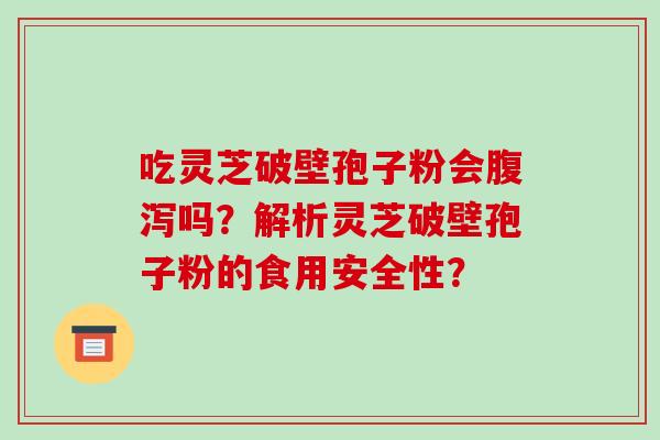 吃灵芝破壁孢子粉会腹泻吗？解析灵芝破壁孢子粉的食用安全性？