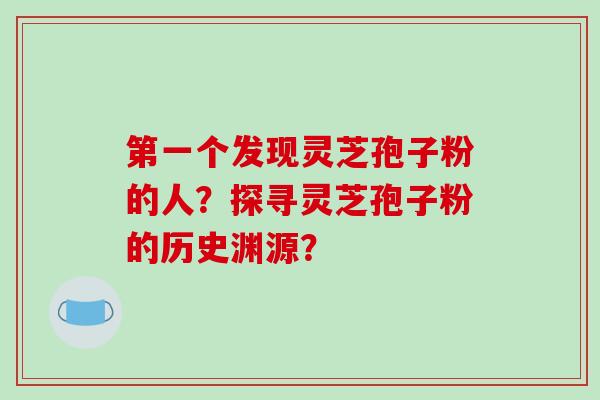 第一个发现灵芝孢子粉的人?探寻灵芝孢子粉的历史渊源?