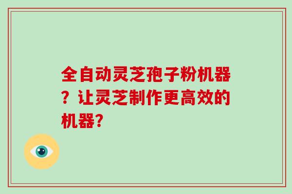 全自动灵芝孢子粉机器?让灵芝制作更高效的机器?