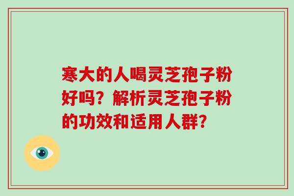 寒大的人喝灵芝孢子粉好吗?解析灵芝孢子粉的功效和适用人群?