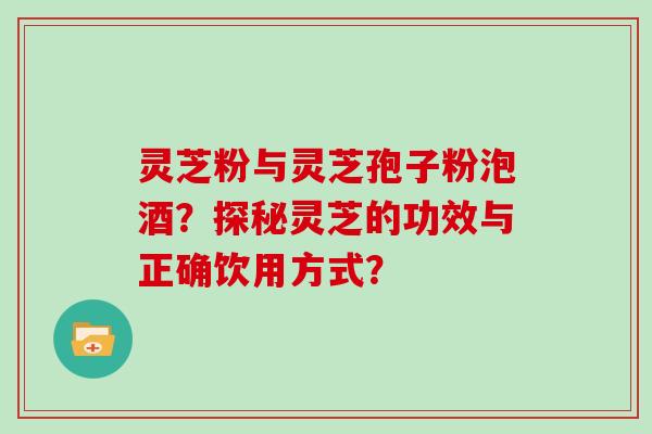 灵芝粉与灵芝孢子粉泡酒?探秘灵芝的功效与正确饮用方式?