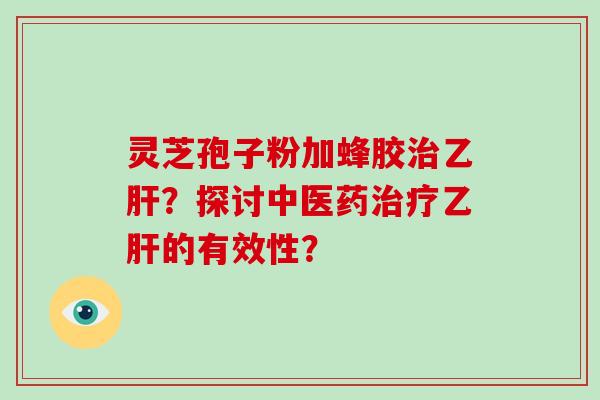 灵芝孢子粉加蜂胶治乙肝?探讨中医药治疗乙肝的有效性?