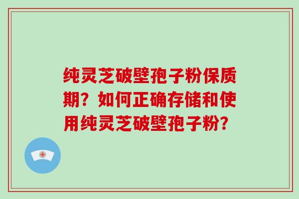 纯灵芝破壁孢子粉保质期？如何正确存储和使用纯灵芝破壁孢子粉？