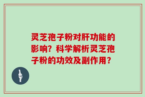灵芝孢子粉对肝功能的影响?科学解析灵芝孢子粉的功效及副作用?