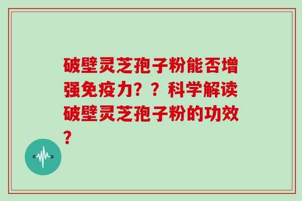 破壁灵芝孢子粉能否增强免疫力？？科学解读破壁灵芝孢子粉的功效？