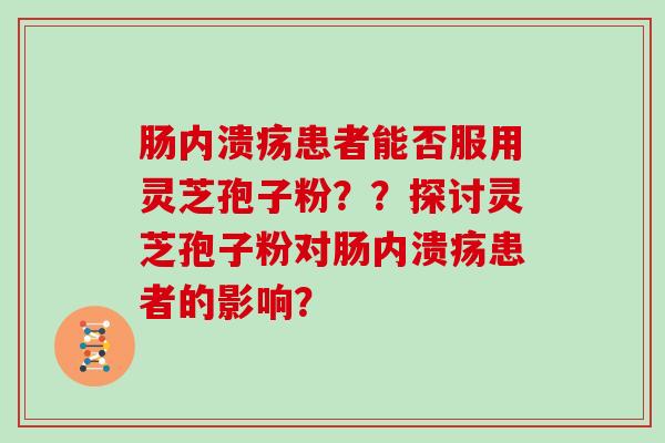 肠内溃疡患者能否服用灵芝孢子粉？？探讨灵芝孢子粉对肠内溃疡患者的影响？