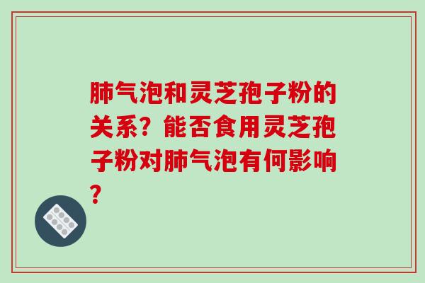 肺气泡和灵芝孢子粉的关系?能否食用灵芝孢子粉对肺气泡有何影响?