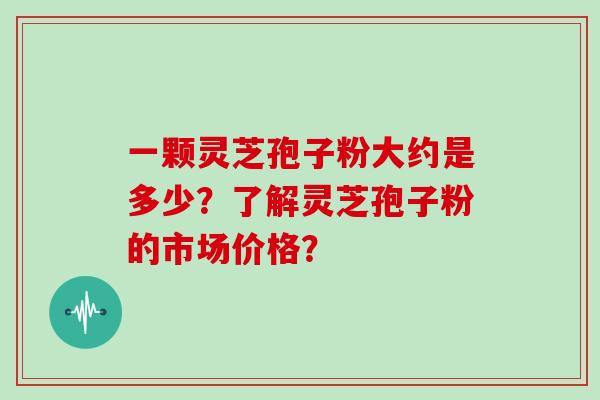 一颗灵芝孢子粉大约是多少?了解灵芝孢子粉的市场价格?