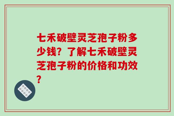 七禾破壁灵芝孢子粉多少钱?了解七禾破壁灵芝孢子粉的价格和功效?