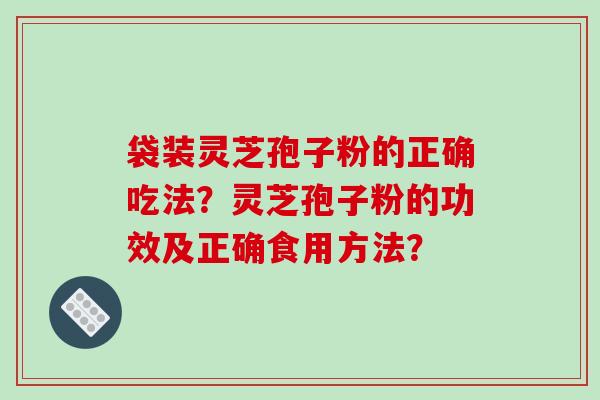 袋装灵芝孢子粉的正确吃法?灵芝孢子粉的功效及正确食用方法?