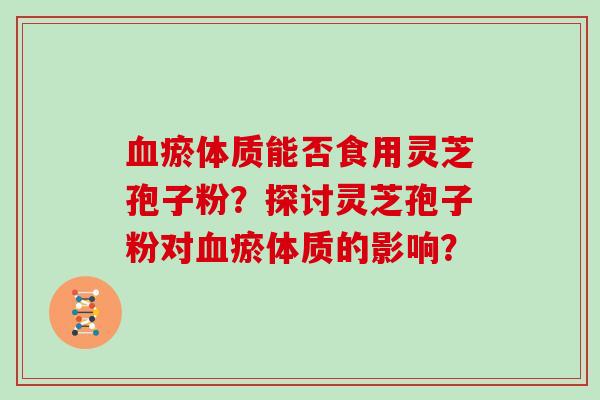 血瘀体质能否食用灵芝孢子粉？探讨灵芝孢子粉对血瘀体质的影响？