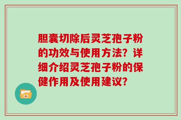 胆囊切除后灵芝孢子粉的功效与使用方法？详细介绍灵芝孢子粉的保健作用及使用建议？