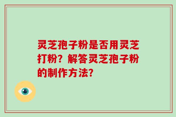 灵芝孢子粉是否用灵芝打粉?解答灵芝孢子粉的制作方法?