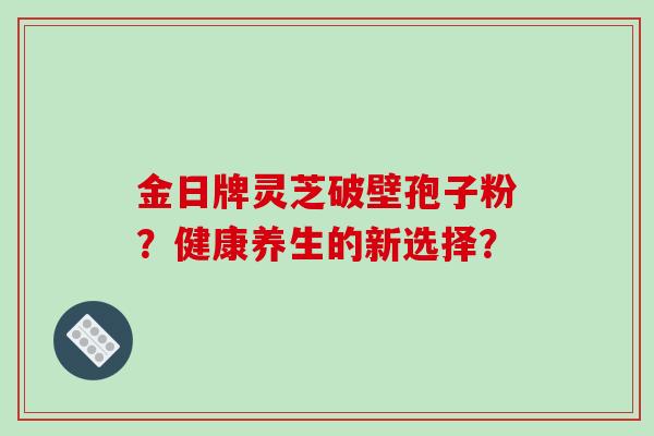 金日牌灵芝破壁孢子粉?健康养生的新选择?