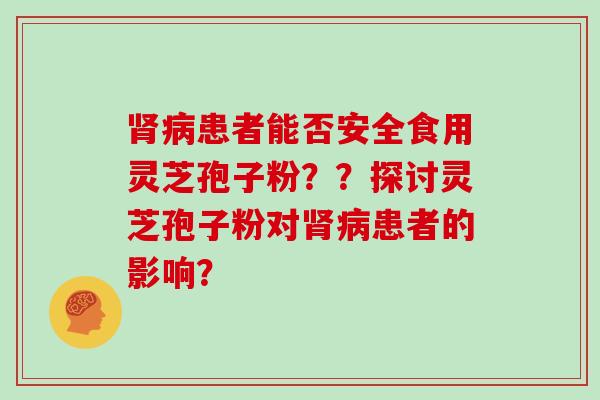 肾病患者能否安全食用灵芝孢子粉??探讨灵芝孢子粉对肾病患者的影响?