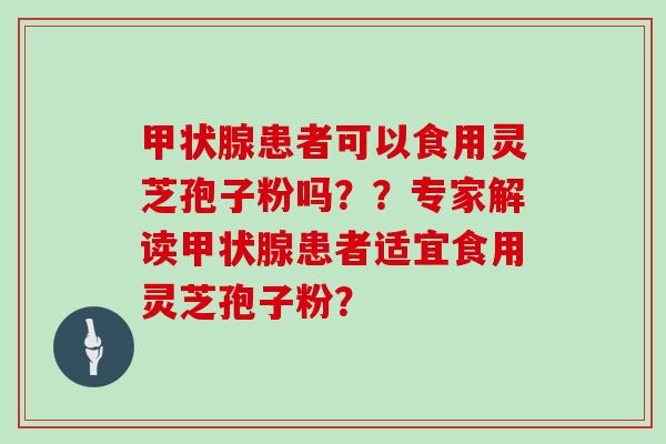 甲状腺患者可以食用灵芝孢子粉吗??专家解读甲状腺患者适宜食用灵芝孢子粉?
