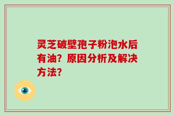 灵芝破壁孢子粉泡水后有油？原因分析及解决方法？