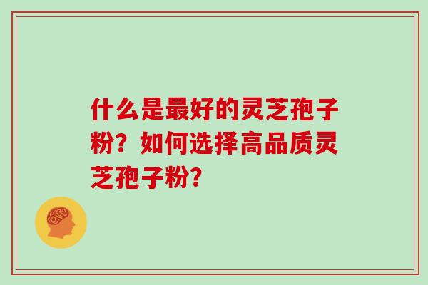什么是最好的灵芝孢子粉?如何选择高品质灵芝孢子粉?