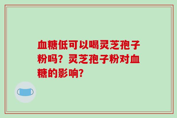 血糖低可以喝灵芝孢子粉吗?灵芝孢子粉对血糖的影响?