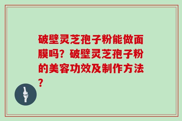 破壁灵芝孢子粉能做面膜吗?破壁灵芝孢子粉的美容功效及制作方法?