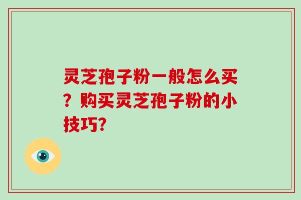 灵芝孢子粉一般怎么买?购买灵芝孢子粉的小技巧?