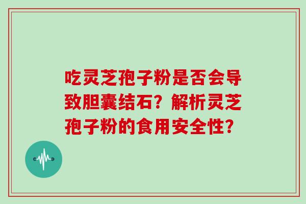 吃灵芝孢子粉是否会导致胆囊结石?解析灵芝孢子粉的食用安全性?