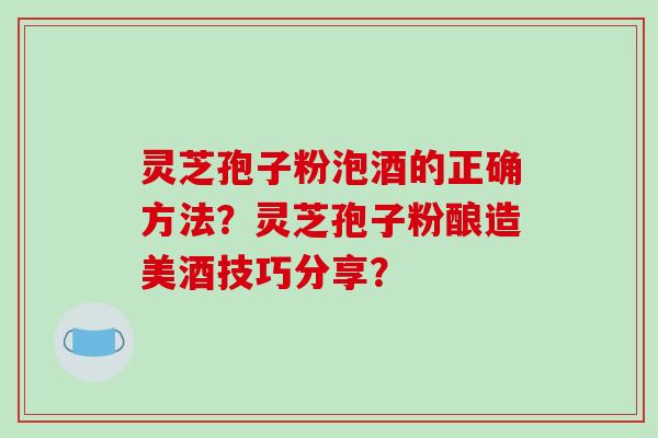 灵芝孢子粉泡酒的正确方法？灵芝孢子粉酿造美酒技巧分享？