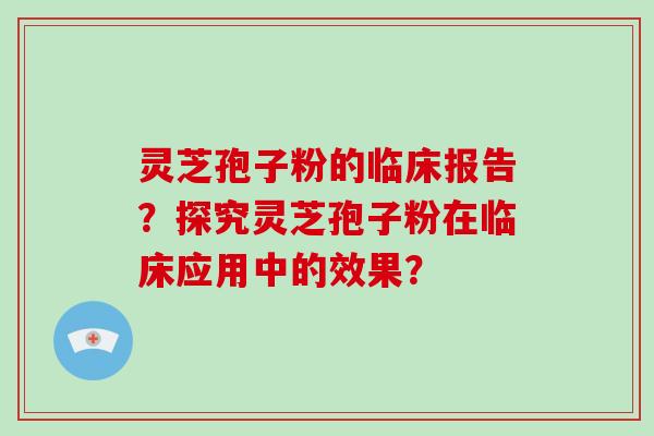 灵芝孢子粉的临床报告?探究灵芝孢子粉在临床应用中的效果?