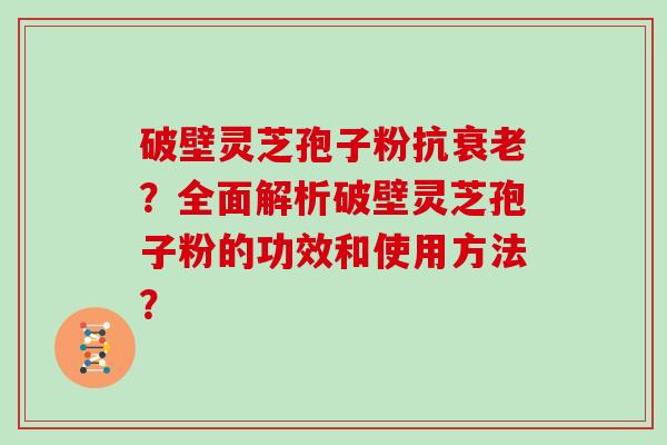 破壁灵芝孢子粉抗衰老?全面解析破壁灵芝孢子粉的功效和使用方法?