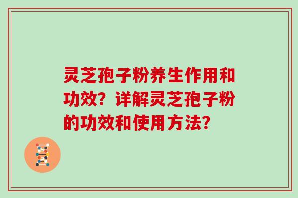 灵芝孢子粉养生作用和功效？详解灵芝孢子粉的功效和使用方法？