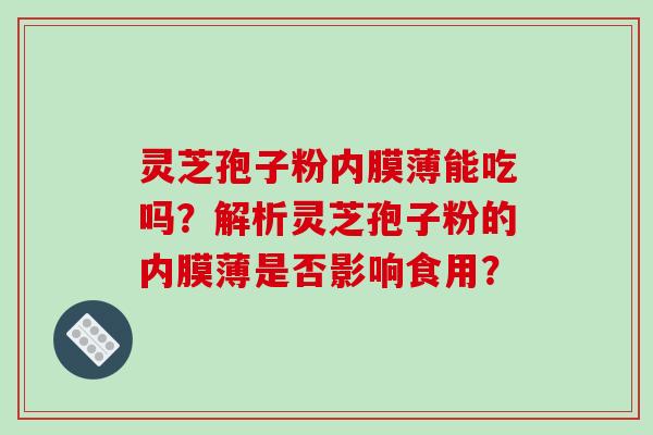 灵芝孢子粉内膜薄能吃吗?解析灵芝孢子粉的内膜薄是否影响食用?