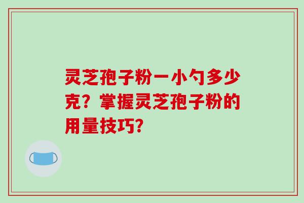灵芝孢子粉一小勺多少克?掌握灵芝孢子粉的用量技巧?
