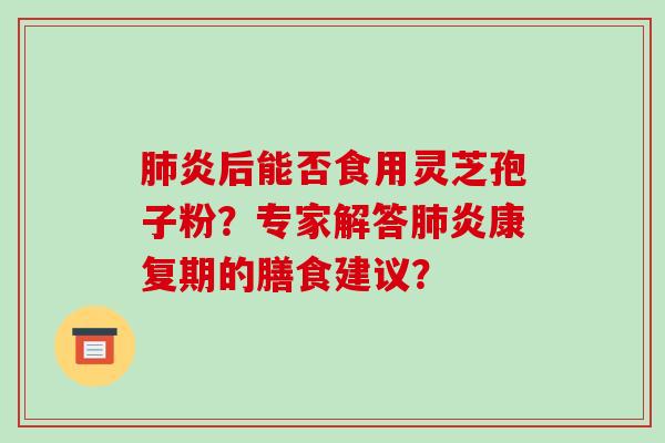 肺炎后能否食用灵芝孢子粉?专家解答肺炎康复期的膳食建议?