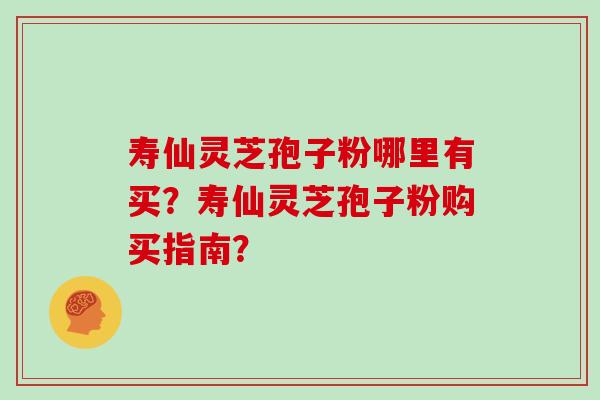 寿仙灵芝孢子粉哪里有买？寿仙灵芝孢子粉购买指南？