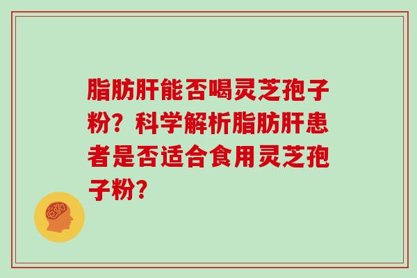 脂肪肝能否喝灵芝孢子粉?科学解析脂肪肝患者是否适合食用灵芝孢子粉?