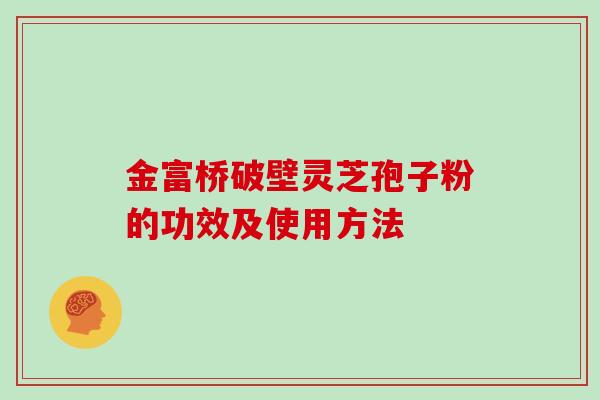 金富桥破壁灵芝孢子粉的功效及使用方法