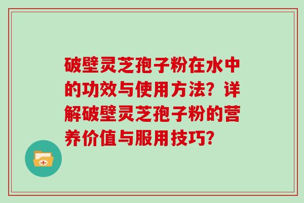 破壁灵芝孢子粉在水中的功效与使用方法？详解破壁灵芝孢子粉的营养价值与服用技巧？