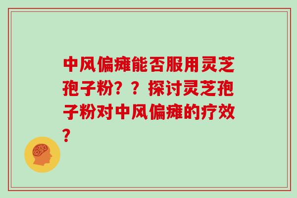 中风偏瘫能否服用灵芝孢子粉？？探讨灵芝孢子粉对中风偏瘫的疗效？