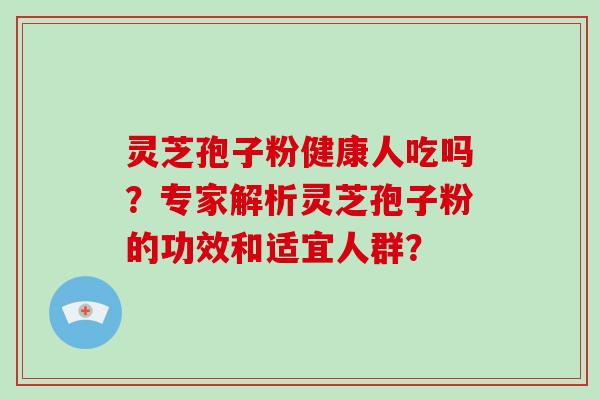 灵芝孢子粉健康人吃吗?专家解析灵芝孢子粉的功效和适宜人群?