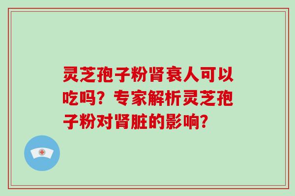 灵芝孢子粉肾衰人可以吃吗?专家解析灵芝孢子粉对肾脏的影响?