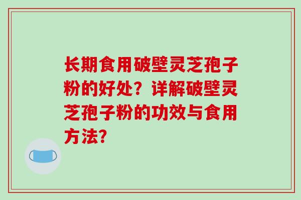 长期食用破壁灵芝孢子粉的好处？详解破壁灵芝孢子粉的功效与食用方法？