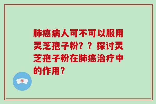 肺癌病人可不可以服用灵芝孢子粉？？探讨灵芝孢子粉在肺癌治疗中的作用？