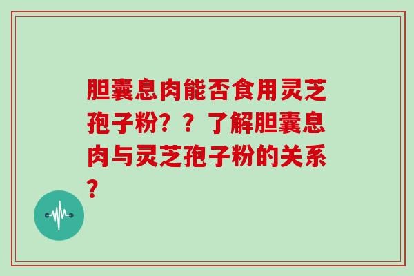 胆囊息肉能否食用灵芝孢子粉？？了解胆囊息肉与灵芝孢子粉的关系？